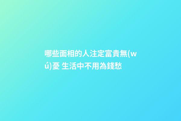 哪些面相的人注定富貴無(wú)憂 生活中不用為錢愁